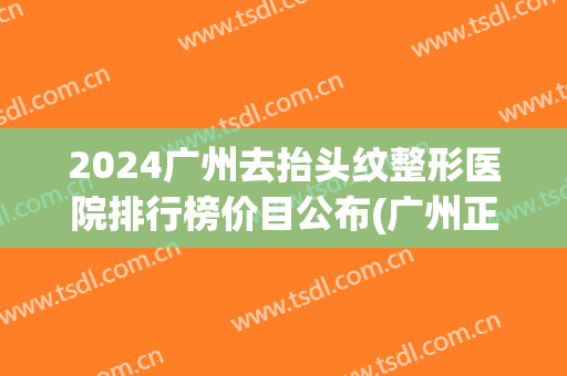 2024广州去抬头纹整形医院排行榜价目公布(广州正规排名前三的整形医院)