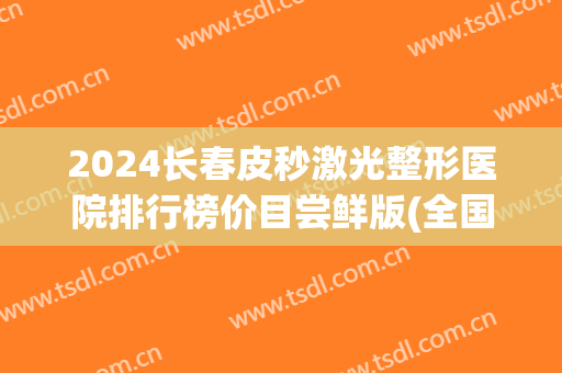 2024长春皮秒激光整形医院排行榜价目尝鲜版(全国皮秒激光最好的医院)