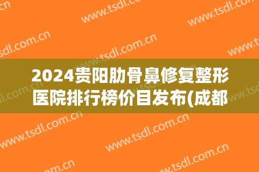 2024贵阳肋骨鼻修复整形医院排行榜价目发布(成都肋骨隆鼻最好的医生)