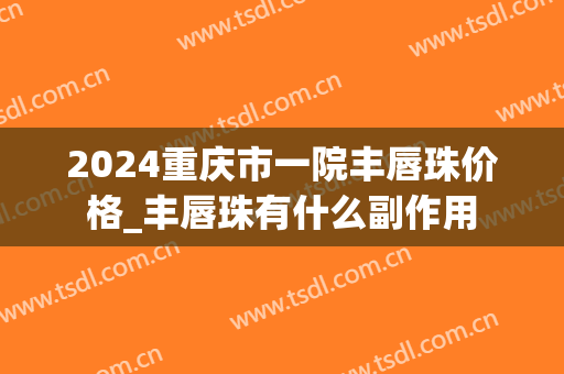2024重庆市一院丰唇珠价格_丰唇珠有什么副作用
