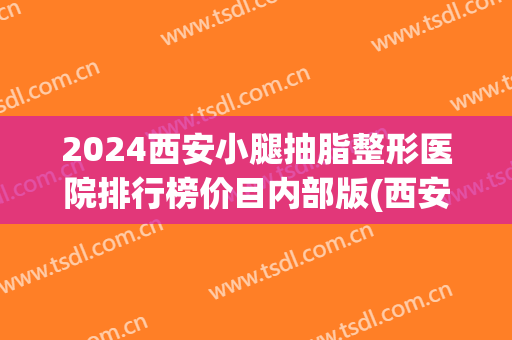 2024西安小腿抽脂整形医院排行榜价目内部版(西安抽脂整形哪里医院好)