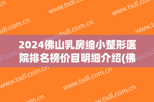 2024佛山乳房缩小整形医院排名榜价目明细介绍(佛山排名前十的大型整形医院) 2024佛山乳房缩小整形医院排名榜价目明细介绍(佛山排名前十的大型整形医院)