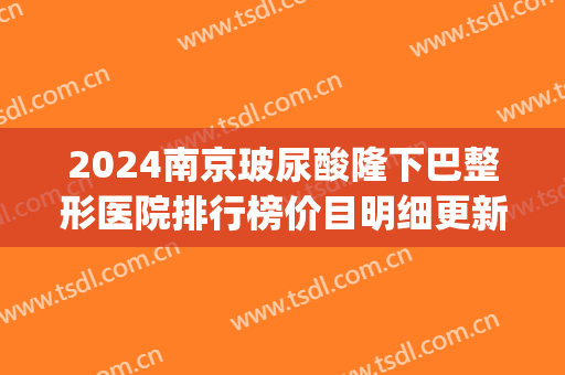 2024南京玻尿酸隆下巴整形医院排行榜价目明细更新(隆下巴要多少玻尿酸)
