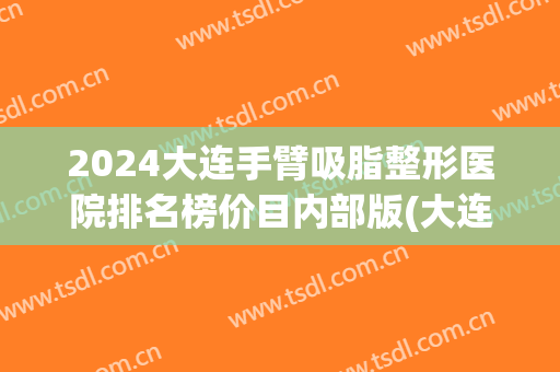 2024大连手臂吸脂整形医院排名榜价目内部版(大连吸脂减肥手术大概得多少钱)