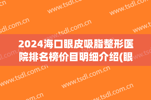2024海口眼皮吸脂整形医院排名榜价目明细介绍(眼皮吸脂大概多少钱)