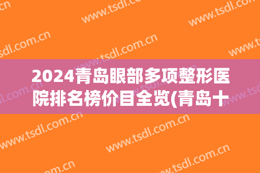 2024青岛眼部多项整形医院排名榜价目全览(青岛十大整形医院)