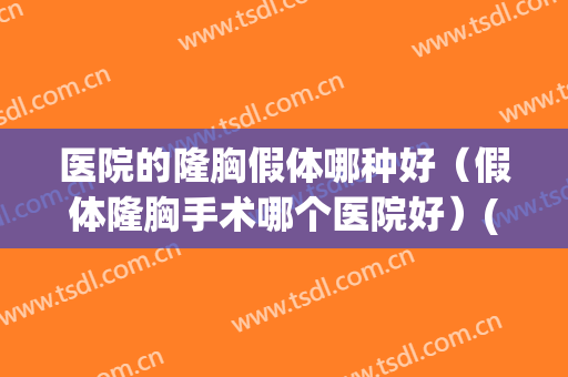 医院的隆胸假体哪种好（假体隆胸手术哪个医院好）(假体隆胸哪里做的比较好)
