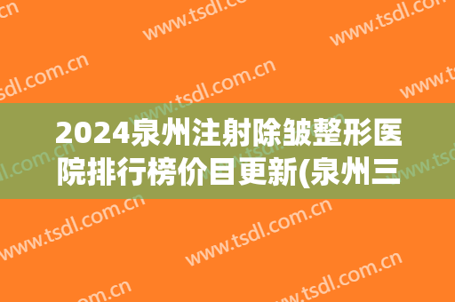 2024泉州注射除皱整形医院排行榜价目更新(泉州三甲医院整形科)