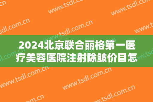 2024北京联合丽格第一医疗美容医院注射除皱价目怎么样【注射除皱案例】