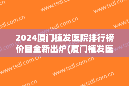 2024厦门植发医院排行榜价目全新出炉(厦门植发医院排名)