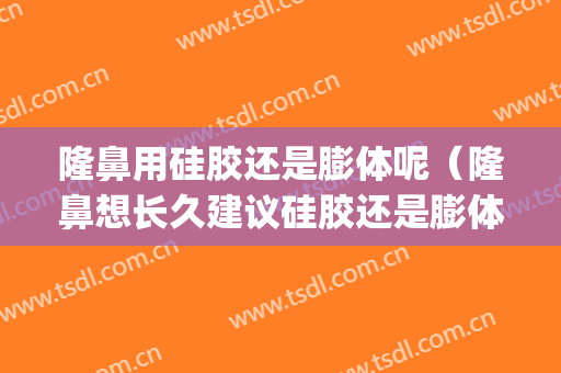 隆鼻用硅胶还是膨体呢（隆鼻想长久建议硅胶还是膨体）(隆鼻做膨体还是硅胶好)