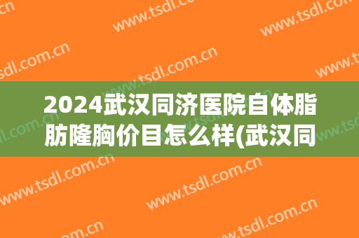 2024武汉同济医院自体脂肪隆胸价目怎么样(武汉同济医院自体脂肪填充多少钱)