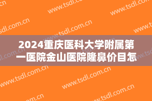2024重庆医科大学附属第一医院金山医院隆鼻价目怎么样【隆鼻整形案例】