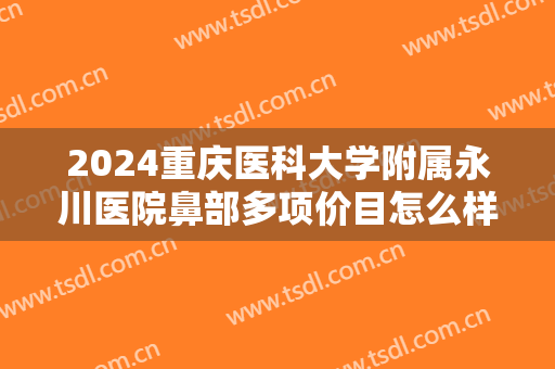 2024重庆医科大学附属永川医院鼻部多项价目怎么样【鼻部多项整形案例】