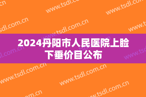 2024丹阳市人民医院上睑下垂价目公布