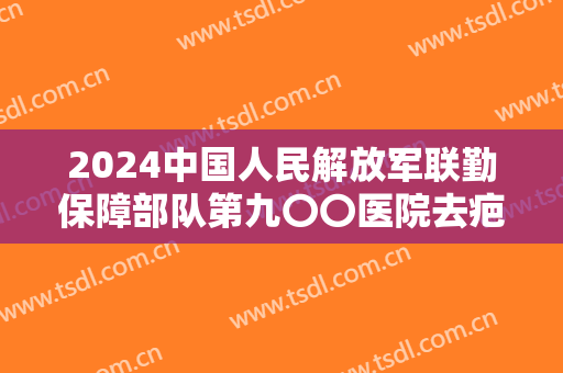 2024中国人民解放军联勤保障部队第九〇〇医院去疤痕价目明细