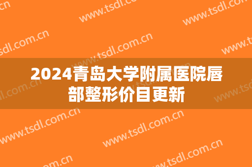 2024青岛大学附属医院唇部整形价目更新
