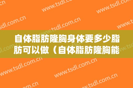 自体脂肪隆胸身体要多少脂肪可以做（自体脂肪隆胸能做多大）(自体脂肪隆胸需要多少脂肪)