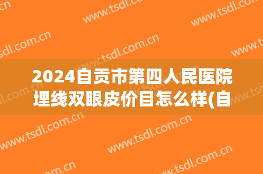2024自贡市第四人民医院埋线双眼皮价目怎么样(自贡四医院割双眼皮需要多少钱)