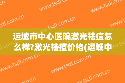 运城市中心医院激光祛痘怎么样?激光祛痘价格(运城中心医院激光祛斑)