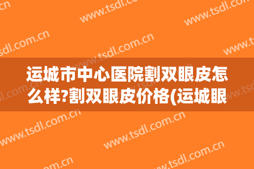 运城市中心医院割双眼皮怎么样?割双眼皮价格(运城眼科医院可以做双眼皮吗)