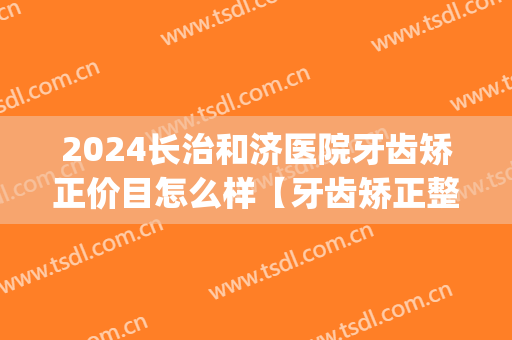2024长治和济医院牙齿矫正价目怎么样【牙齿矫正整形案例】(长治牙齿矫正价位)