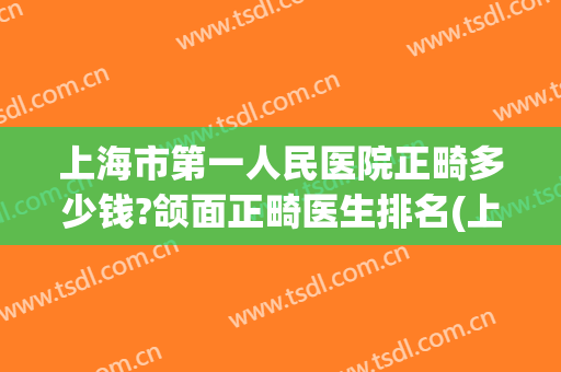 上海市第一人民医院正畸多少钱?颌面正畸医生排名(上海第一人民医院矫正牙齿怎么样)