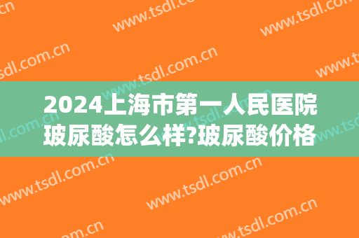 2024上海市第一人民医院玻尿酸怎么样?玻尿酸价格(医院玻尿酸多少钱)