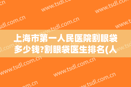 上海市第一人民医院割眼袋多少钱?割眼袋医生排名(人民医院去眼袋手术多少钱)