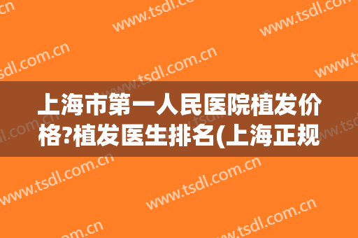 上海市第一人民医院植发价格?植发医生排名(上海正规植发医院价格)