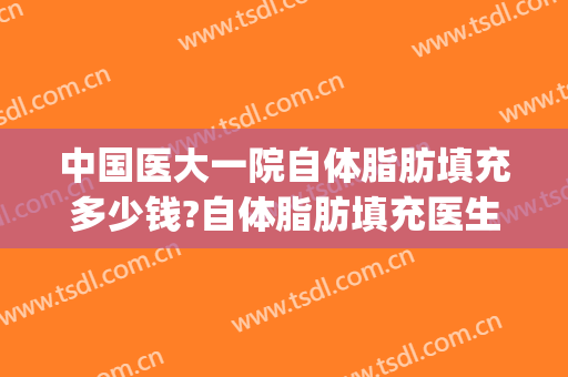 中国医大一院自体脂肪填充多少钱?自体脂肪填充医生排名(脂肪自体填充要多少钱)