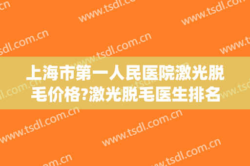 上海市第一人民医院激光脱毛价格?激光脱毛医生排名(上海医院激光脱毛多少钱一次) 上海市第一人民医院激光脱毛价格?激光脱毛医生排名(上海医院激光脱毛多少钱一次)