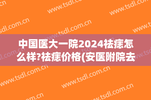 中国医大一院2024祛痣怎么样?祛痣价格(安医附院去痣多少钱)