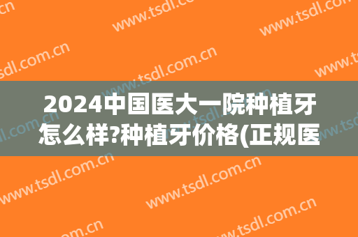 2024中国医大一院种植牙怎么样?种植牙价格(正规医院种植牙收费标准2024)