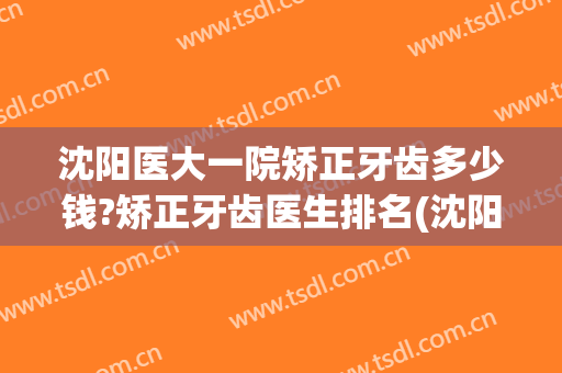 沈阳医大一院矫正牙齿多少钱?矫正牙齿医生排名(沈阳矫正牙齿大概多少钱)