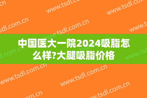 中国医大一院2024吸脂怎么样?大腿吸脂价格
