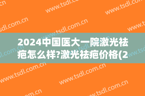 2024中国医大一院激光祛疤怎么样?激光祛疤价格(2024国内祛疤医院排行榜) 2024中国医大一院激光祛疤怎么样?激光祛疤价格(2024国内祛疤医院排行榜)