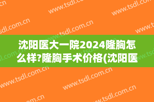 沈阳医大一院2024隆胸怎么样?隆胸手术价格(沈阳医大一院做b超多少钱)