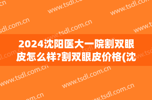 2024沈阳医大一院割双眼皮怎么样?割双眼皮价格(沈阳四院割双眼皮价格)