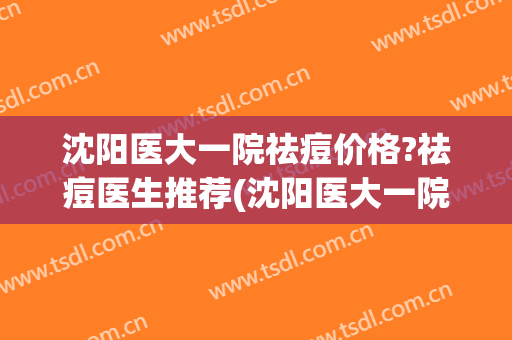 沈阳医大一院祛痘价格?祛痘医生推荐(沈阳医大一院治疗痘痘)