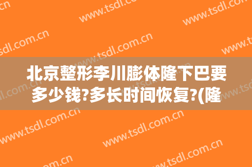 北京整形李川膨体隆下巴要多少钱?多长时间恢复?(隆下巴需要多少钱)
