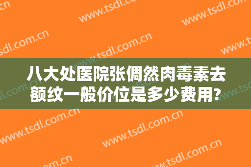 八大处医院张倜然肉毒素去额纹一般价位是多少费用?有哪些优势?
