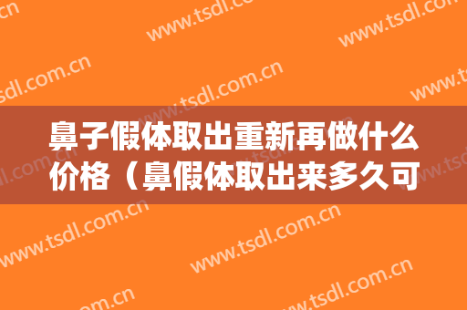 鼻子假体取出重新再做什么价格（鼻假体取出来多久可以重新做）(鼻子假体取出后可以重新做吗?)
