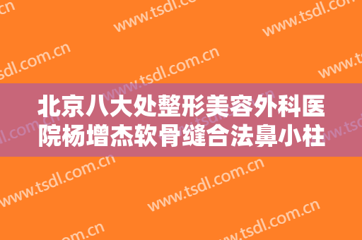北京八大处整形美容外科医院杨增杰软骨缝合法鼻小柱延长术一般价位是多少费用?需要多久恢复?