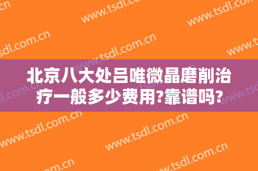 北京八大处吕唯微晶磨削治疗一般多少费用?靠谱吗?