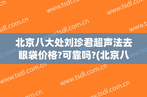 北京八大处刘珍君超声法去眼袋价格?可靠吗?(北京八大处做眼袋)