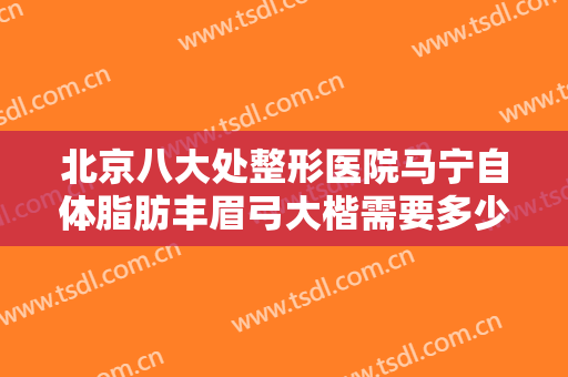 北京八大处整形医院马宁自体脂肪丰眉弓大楷需要多少钱?靠谱吗?