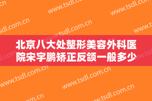 北京八大处整形美容外科医院宋宇鹏矫正反颌一般多少钱?需要多久恢复?