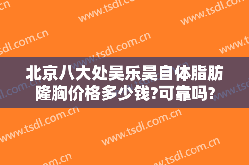 北京八大处吴乐昊自体脂肪隆胸价格多少钱?可靠吗?