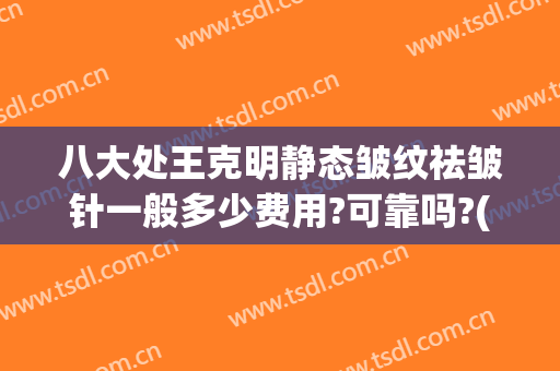 八大处王克明静态皱纹祛皱针一般多少费用?可靠吗?(八大处除皱针价格)